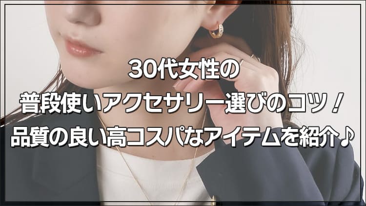 【プチプラ×高品質】30代の普段使いアクセは“似合う”が変わる今が選びどき♪