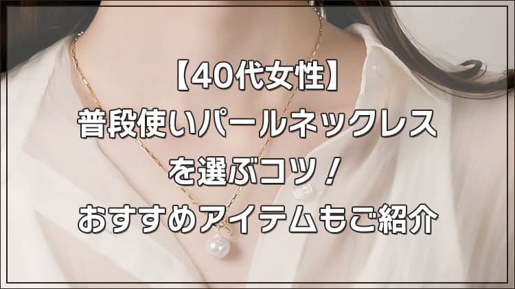 【40代女性】普段使いパールネックレスを選ぶコツ!おすすめアイテムもご紹介
