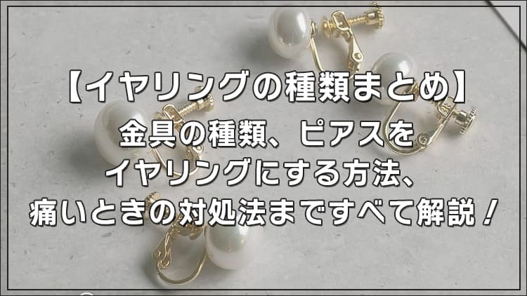 【イヤリングの種類まとめ】金具の種類、ピアスをイヤリングにする方法、痛いときの対処法まですべて解説!