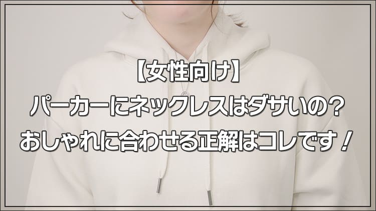 【女性向け】パーカーにネックレスはダサいの?おしゃれに合わせる正解はコレです!