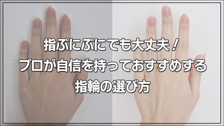 指ぷにぷにでも大丈夫!プロが自信を持っておすすめする指輪の選び方