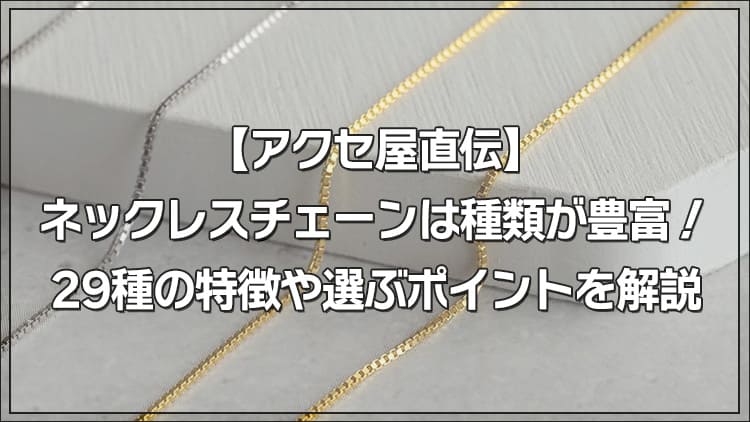 【アクセ屋直伝】ネックレスチェーンは種類が豊富!29種の特徴や選ぶポイントを解説