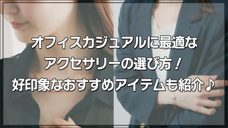 オフィスカジュアルに最適なアクセサリーの選び方!好印象なおすすめアイテムも紹介♪