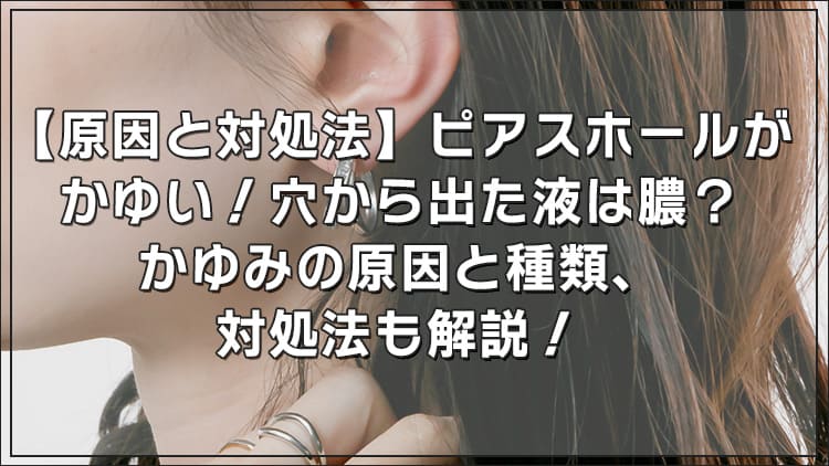 【原因と対処法】ピアスホールがかゆい!穴から出た液は膿?かゆみの原因と種類、対処法も解説!