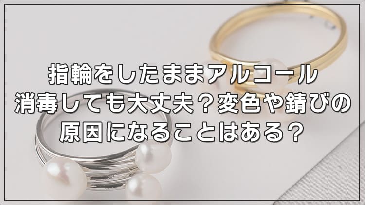 指輪をしたままアルコール消毒しても大丈夫?変色や錆びの原因になることはある?