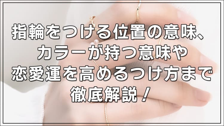 指輪をつける位置の意味、カラーが持つ意味や恋愛運を高めるつけ方まで徹底解説!