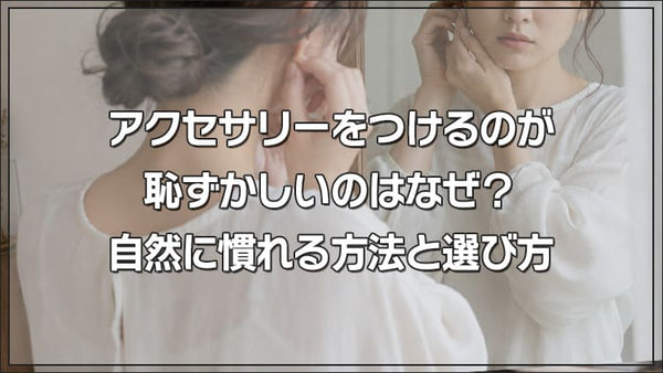 アクセサリーをつけるのが恥ずかしいのはなぜ?自然に慣れる方法と選び方
