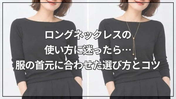ロングネックレスの使い方に迷ったら…服の首元に合わせた選び方とコツ
