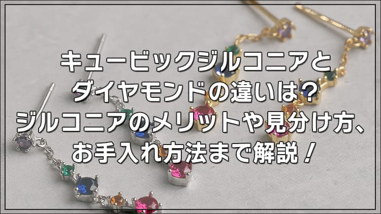 キュービックジルコニアとダイヤモンドの違いは?ジルコニアのメリットや見分け方、お手入れ方法まで解説!