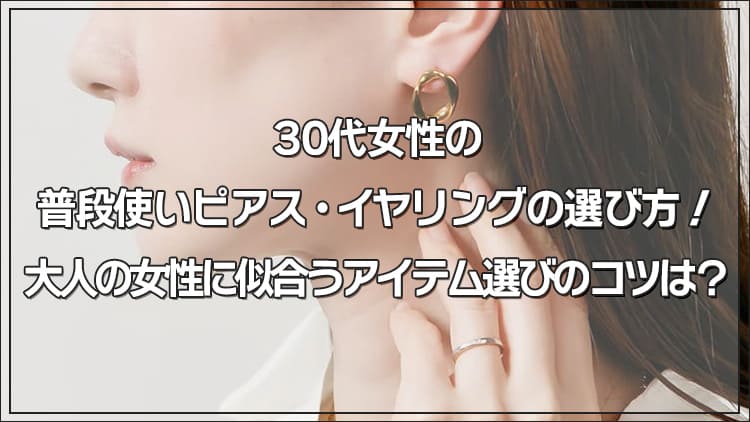 【30代女性】普段使いピアス・イヤリングの選び方！大人の女性に似合うアイテム選びのコツは？