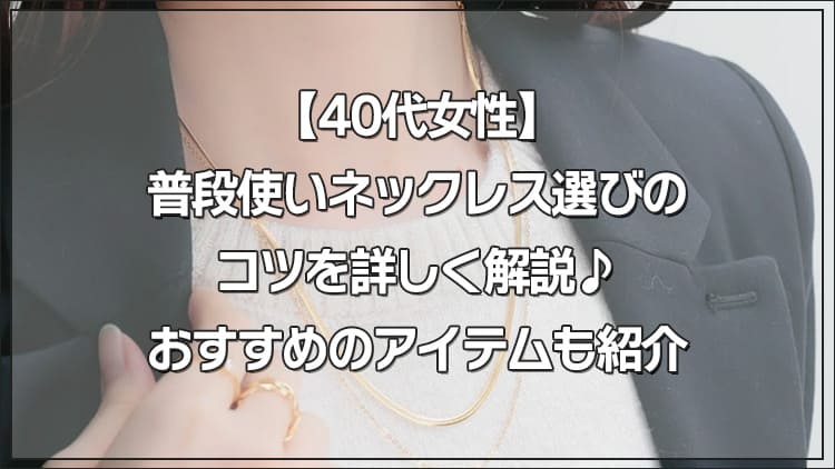 【40代女性】普段使いネックレス選びのコツを詳しく解説♪おすすめのアイテムも紹介