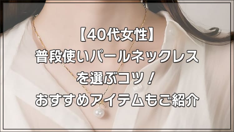 【40代女性】普段使いパールネックレスを選ぶコツ！おすすめアイテムもご紹介