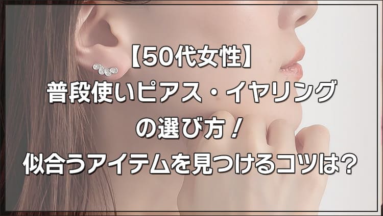 【50代女性】普段使いピアス・イヤリングの選び方！似合うアイテムを見つけるコツは？