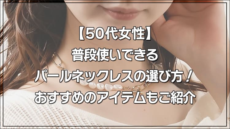 【50代女性】普段使いできるパールネックレスの選び方！おすすめのアイテムもご紹介