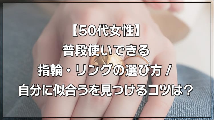 【50代女性】普段使いできる指輪・リングの選び方！自分に似合うを見つけるコツは？