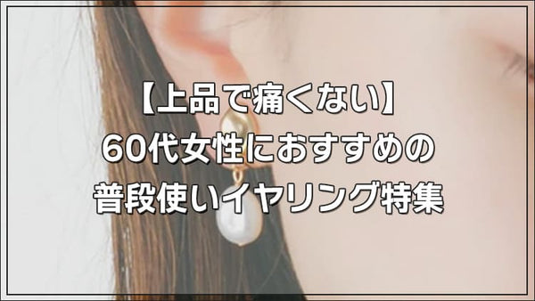 【上品で痛くない】60代女性におすすめの普段使いイヤリング特集