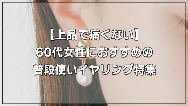 【上品で痛くない】60代女性におすすめの普段使いイヤリング特集