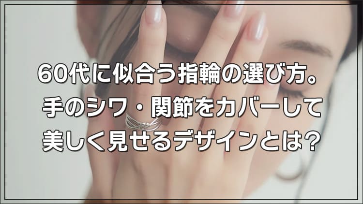 60代に似合う指輪の選び方。手のシワ・関節をカバーして美しく見せるデザインとは？