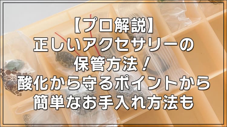 【プロ解説】正しいアクセサリーの保管方法！酸化から守るポイントから簡単なお手入れ方法も