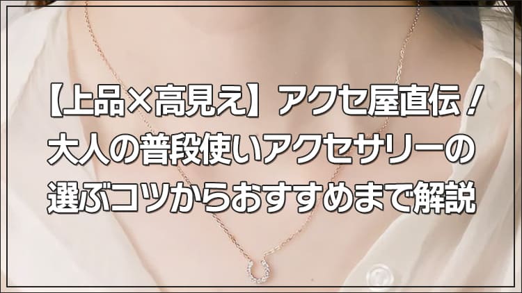 【上品×高見え】アクセ屋直伝！大人の普段使いアクセサリーの選ぶコツからおすすめまで解説
