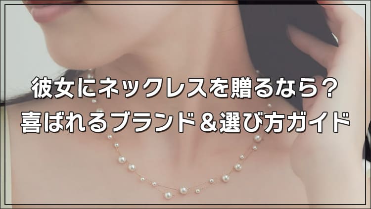 彼女にネックレスを贈るなら？喜ばれるブランド＆選び方ガイド