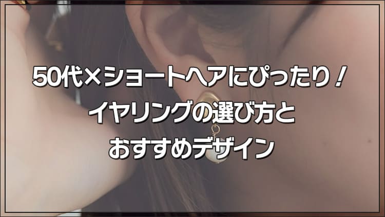 50代×ショートヘアにぴったり！イヤリングの選び方とおすすめデザイン