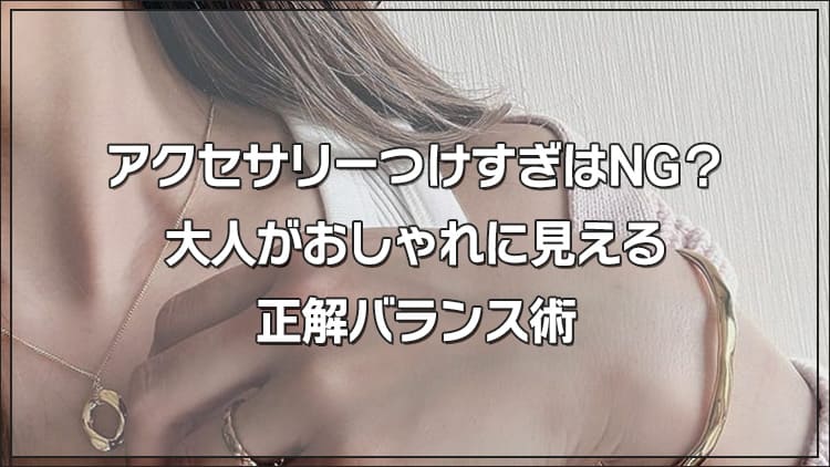 アクセサリーつけすぎはNG？大人がおしゃれに見える正解バランス術