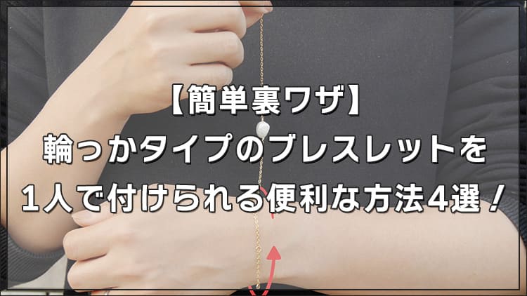 【簡単裏ワザ】輪っかタイプのブレスレットを1人で付けられる便利な方法4選！不器用さんにおすすめアイテムの紹介も