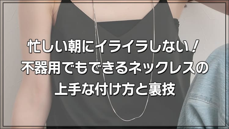 ネックレスの上手な付け方が分からない！忙しい朝にイライラしない＆不器用でもできる裏技
