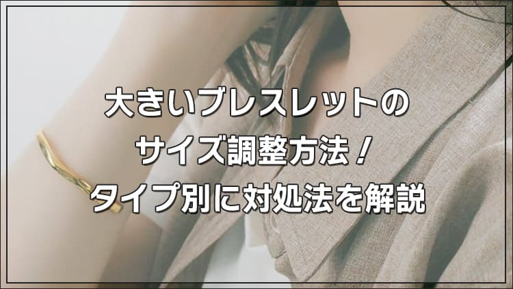 大きいブレスレットのサイズ調整方法！タイプ別に対処法を解説