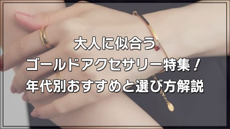 ゴールド系　アクセサリーなど　まとめ◇ 大人に似合うゴールドアクセサリー特集！年代別おすすめと選び方解説