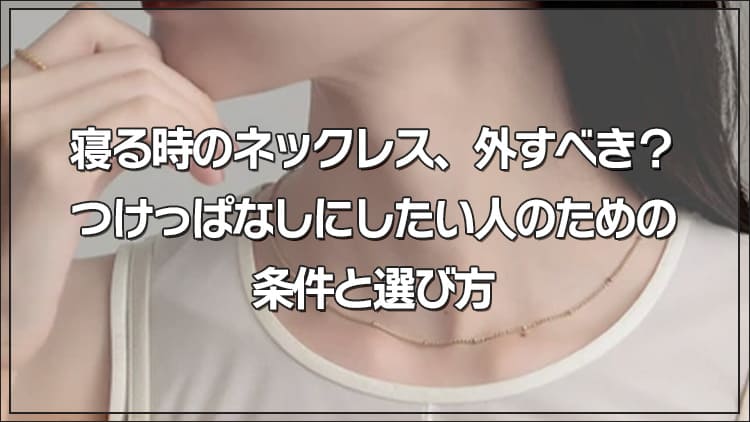 寝る時のネックレス、外すべき？つけっぱなしにしたい人のための条件と選び方