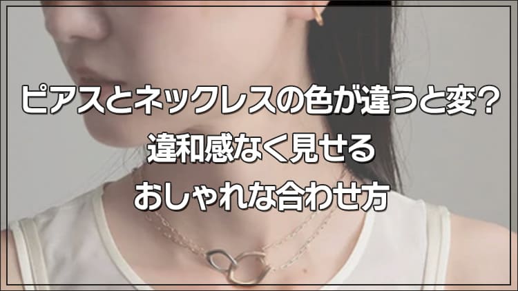 ピアスとネックレスの色が違うと変？違和感なく見せるおしゃれな合わせ 