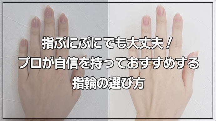 指ぷにぷにでも大丈夫！プロが自信を持っておすすめする指輪の選び方