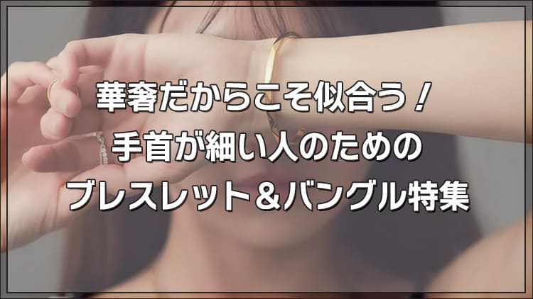 華奢だからこそ似合う！手首が細い人のためのブレスレット＆バングル特集