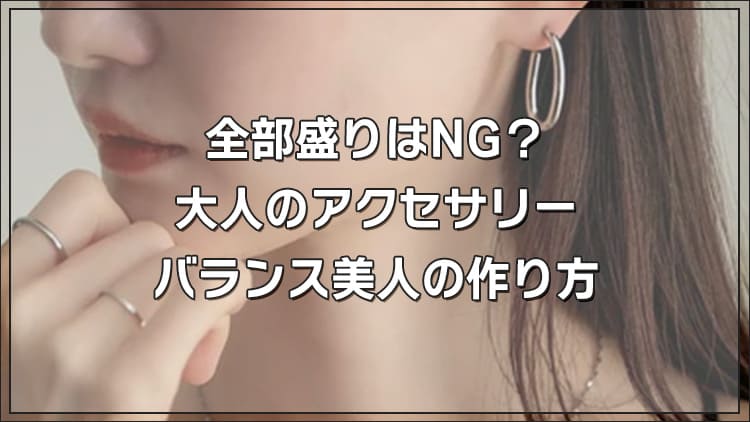 全部盛りはNG？大人のアクセサリー、バランス美人の作り方
