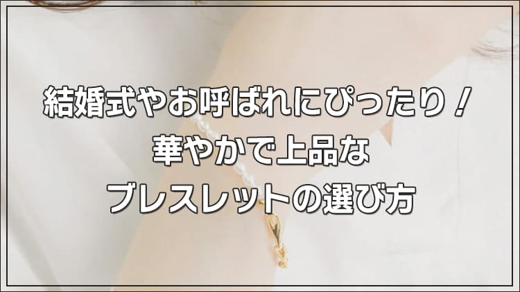 結婚式やお呼ばれにぴったり！華やかで上品なブレスレットの選び方