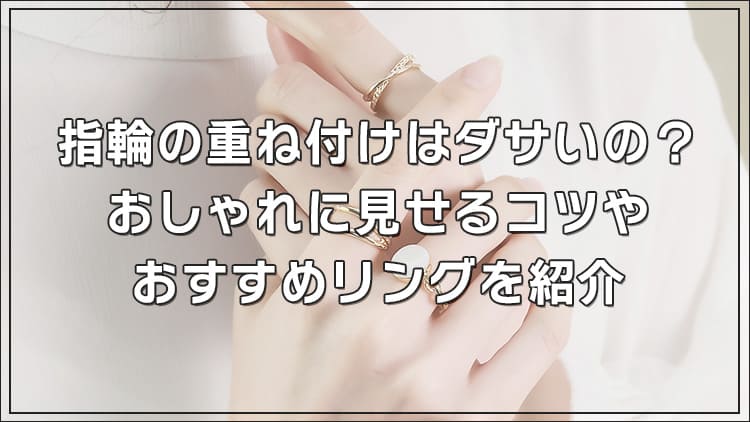 指輪の重ね付けはダサいの？おしゃれに見せるコツやおすすめリングを紹介