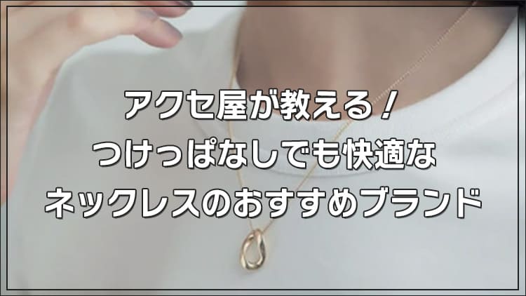 【アクセ屋が教える！】つけっぱなしでも快適なネックレスのおすすめブランド