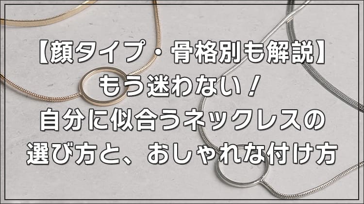 【顔タイプ・骨格別】もう迷わない！自分にぴったり似合うネックレスの選び方と、おしゃれな付け方