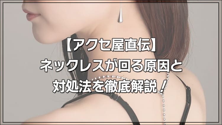 【アクセ屋直伝】ネックレスがくるくる回る原因と対処法を徹底解説！