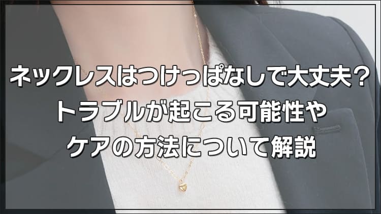 ネックレスは本当につけっぱなしで大丈夫？トラブルが起こる可能性やケアの方法について解説