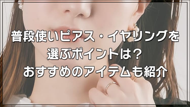 普段使いピアス・イヤリングを選ぶポイントは？おすすめのアイテムも紹介