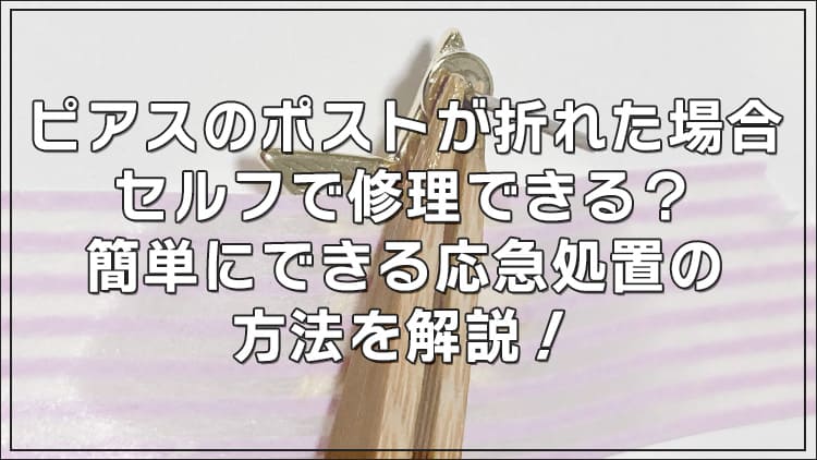 ピアスのポストが折れた場合セルフで修理できる？簡単にできる応急処置の方法を解説！