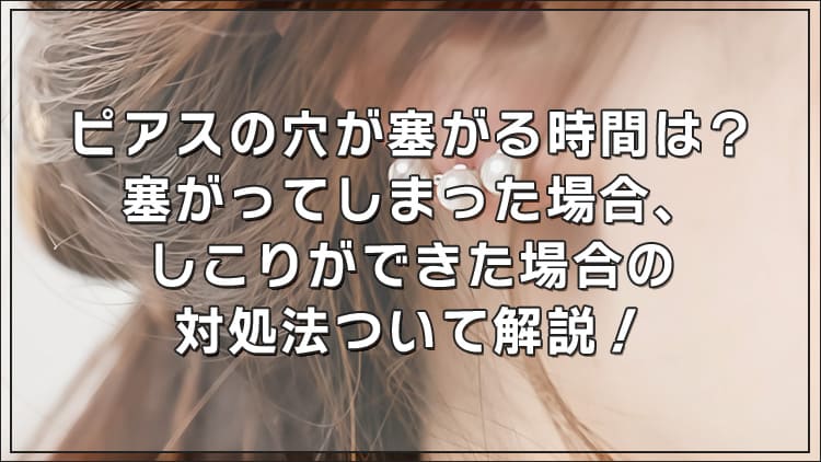 ピアスの穴が塞がる時間は？塞がってしまった場合、しこりができた場合の対処法ついて解説！