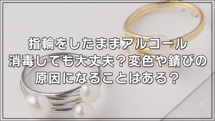 指輪をしたままアルコール消毒しても大丈夫？変色や錆びの原因になることはある？