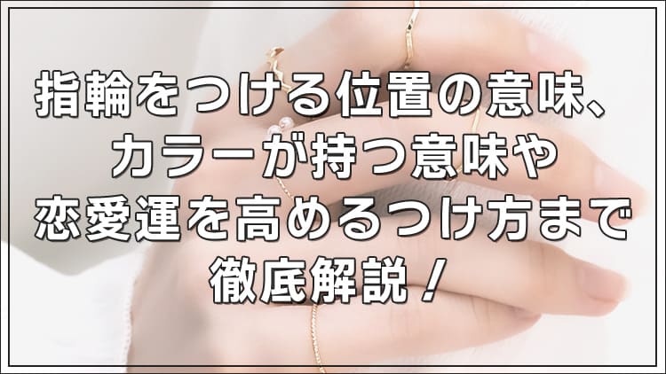 指輪をつける位置の意味、カラーが持つ意味や恋愛運を高めるつけ方まで徹底解説！