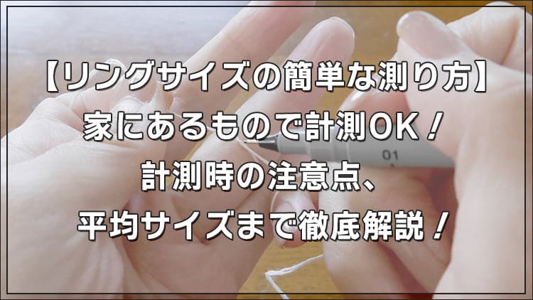 【リングサイズの簡単な測り方】家にあるもので計測OK！指輪のサイズ表記の違いや、計測時の注意点、平均サイズまで徹底解説！