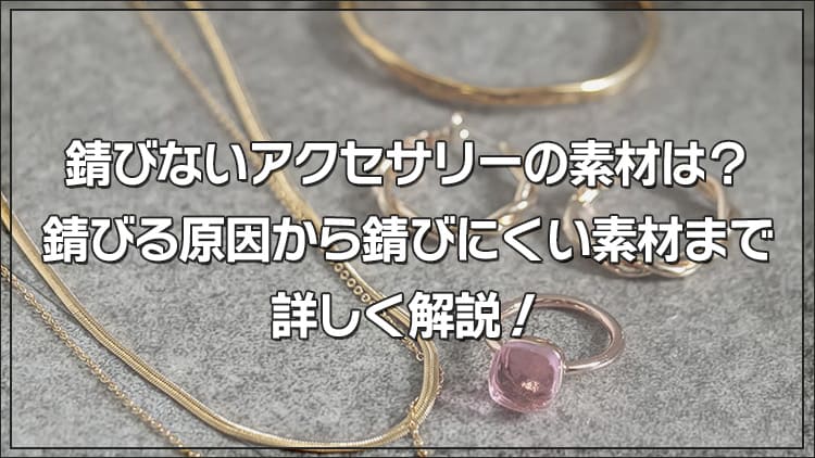 錆びないアクセサリーの素材は？錆びる原因から錆びにくい素材まで詳しく解説