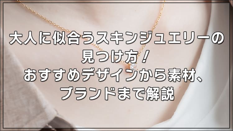 大人に似合うスキンジュエリーの見つけ方！おすすめデザインから素材、ブランドまで解説